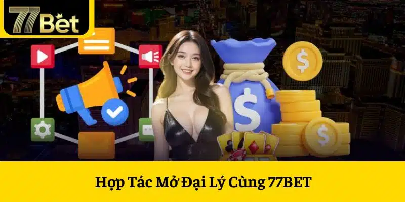 Hợp Tác Mở Đại Lý Cùng 77BET - Tạo Thu Nhập Thu Động Khủng