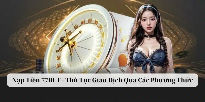 Nạp Tiền 77BET - Thủ Tục Giao Dịch Qua Các Phương Thức