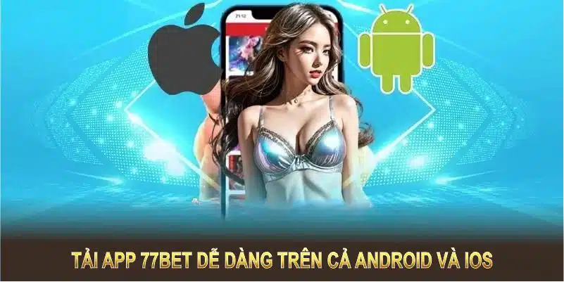 Tải app 77BET dễ dàng trên cả Android và iOS, chỉ cần vài bước cơ bản