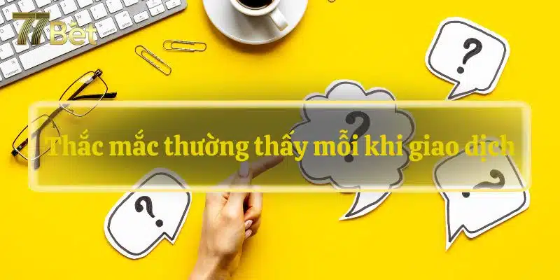 Thắc mắc thường thấy mỗi khi giao dịch